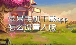 苹果手机下载app怎么设置人脸