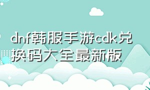 dnf韩服手游cdk兑换码大全最新版