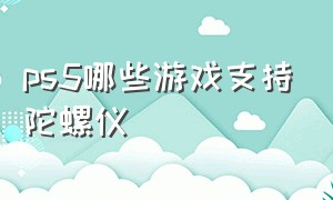 PS5哪些游戏支持陀螺仪