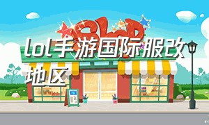 lol手游国际服改地区（lol手游人工客服24小时在）