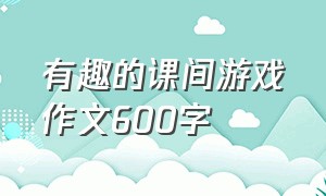 有趣的课间游戏作文600字（课间十分钟最爱玩的游戏作文）