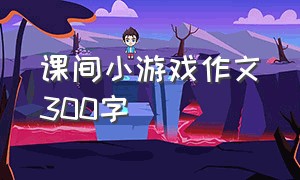 课间小游戏作文300字（三年级作文课间游戏300个字左右）