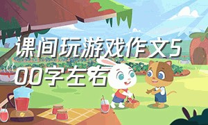 课间玩游戏作文500字左右（课间游戏作文500字六年级）