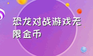 恐龙对战游戏无限金币（恐龙对战游戏无限金币无限钻石版）