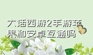 大话西游2手游苹果和安卓互通吗