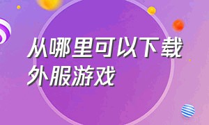 从哪里可以下载外服游戏（怎么在手机上面下载外服游戏）