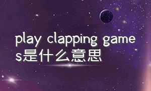 play clapping games是什么意思