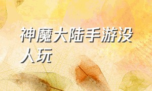 神魔大陆手游没人玩（神魔大陆手游简单说明）