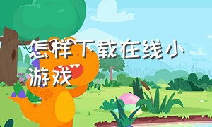 怎样下载在线小游戏（怎么下载不需要登录的小游戏）