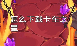 怎么下载卡车之星（怎么下载卡车之星无限金币版）