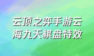 云顶之弈手游云海九天棋盘特效（云顶之弈云海九天棋盘特效）