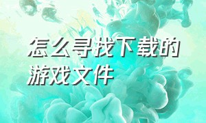 怎么寻找下载的游戏文件