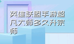 英雄联盟手游超凡大师多久升宗师（英雄联盟手游超凡大师分几段）