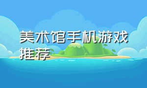 美术馆手机游戏推荐（场景优美的手机游戏）