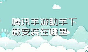 腾讯手游助手下载安装在哪里（腾讯手游助手下载）