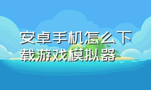 安卓手机怎么下载游戏模拟器