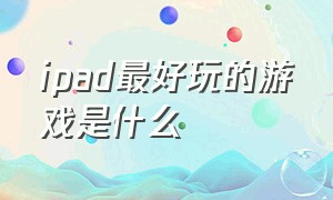 ipad最好玩的游戏是什么（ipad有什么好游戏推荐）