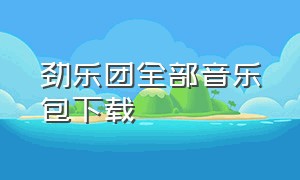 劲乐团全部音乐包下载（劲乐团歌曲在哪下载）