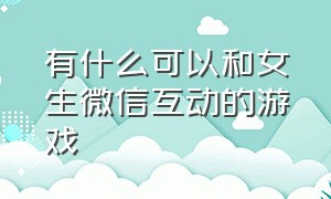 有什么可以和女生微信互动的游戏