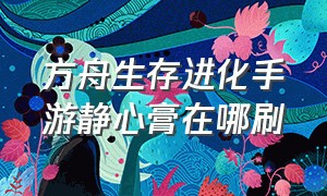 方舟生存进化手游静心膏在哪刷（方舟生存进化手游静心膏在哪里买）