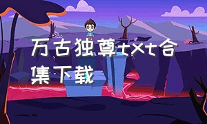 万古独尊txt合集下载（万古剑尊全集txt打包下载）