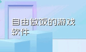 自由做饭的游戏软件（自由做饭游戏）