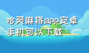 哈灵麻将app安卓手机可以下载（哈灵麻将安卓版官网下载浙江）