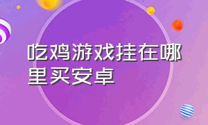 吃鸡游戏挂在哪里买安卓