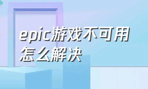 epic游戏不可用怎么解决