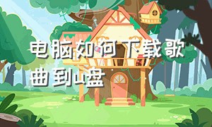 电脑如何下载歌曲到u盘（电脑如何免费下载歌曲到u盘）