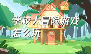 学校大冒险游戏怎么玩