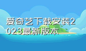 爱奇艺下载安装2023最新版本（爱奇艺官方下载安装2023）