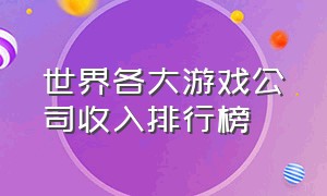 世界各大游戏公司收入排行榜（世界各大游戏公司收入排行榜最新）