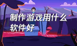 制作游戏用什么软件好