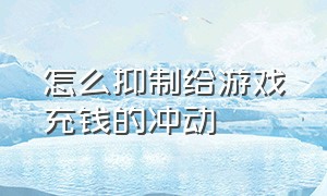 怎么抑制给游戏充钱的冲动