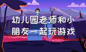 幼儿园老师和小朋友一起玩游戏