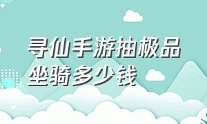 寻仙手游抽极品坐骑多少钱（寻仙手游极品坐骑怎么进化为仙品）