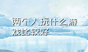 两个人玩什么游戏比较好（两个人可以玩什么最好玩的游戏）