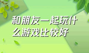 和朋友一起玩什么游戏比较好