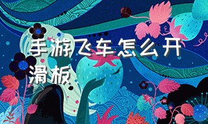 手游飞车怎么开滑板（手游飞车滑板满级经验表）