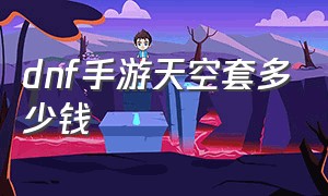 dnf手游天空套多少钱（dnf手游纯天空套大概要多少钱）