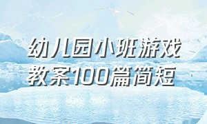 幼儿园小班游戏教案100篇简短