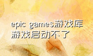 epic games游戏库游戏启动不了