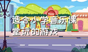 适合小学音乐课堂玩的游戏（小学高年级音乐课堂趣味游戏）