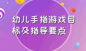 幼儿手指游戏目标及指导要点（手指游戏培养幼儿哪方面的能力）