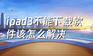 ipad3不能下载软件该怎么解决