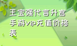 王宝强代言升官手游vip充值价格表（王宝强代言的升官手游叫什么名字）