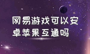 网易游戏可以安卓苹果互通吗