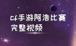 cf手游阿浩比赛完整视频