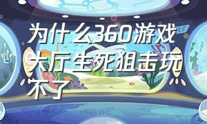 为什么360游戏大厅生死狙击玩不了